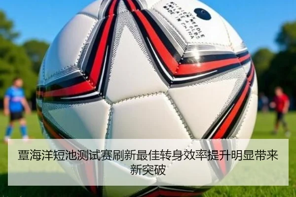 覃海洋短池测试赛刷新最佳转身效率提升明显带来新突破